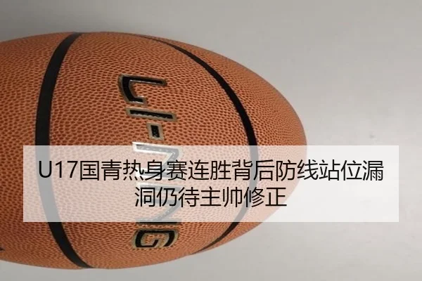 U17国青热身赛连胜背后防线站位漏洞仍待主帅修正
