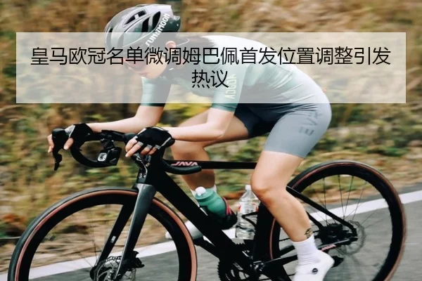 皇马欧冠名单微调姆巴佩首发位置调整引发热议