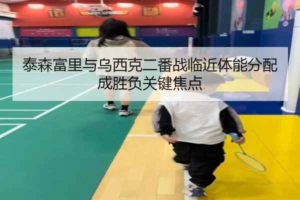 泰森富里与乌西克二番战临近体能分配成胜负关键焦点
